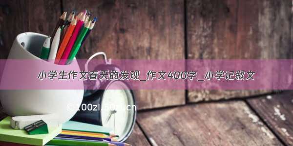 小学生作文春天的发现_作文400字_小学记叙文