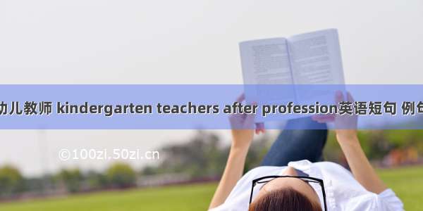 职后幼儿教师 kindergarten teachers after profession英语短句 例句大全