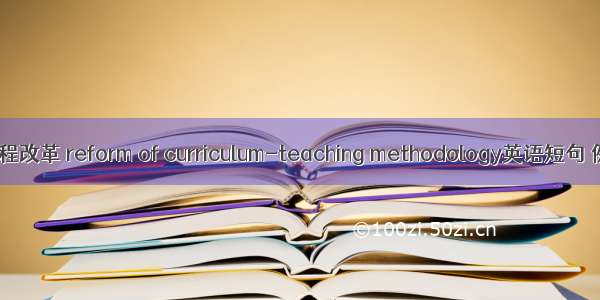 教学法课程改革 reform of curriculum-teaching methodology英语短句 例句大全