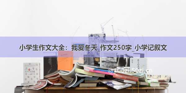 小学生作文大全：我爱冬天_作文250字_小学记叙文