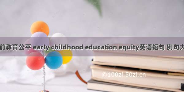 学前教育公平 early childhood education equity英语短句 例句大全