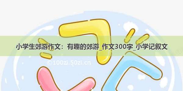 小学生郊游作文：有趣的郊游_作文300字_小学记叙文