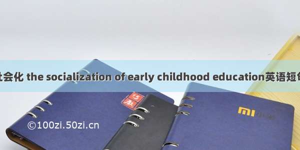 幼儿教育社会化 the socialization of early childhood education英语短句 例句大全