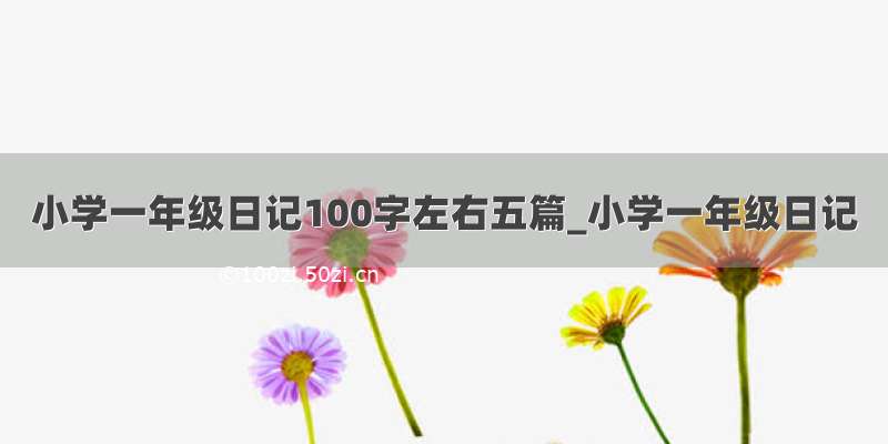 小学一年级日记100字左右五篇_小学一年级日记