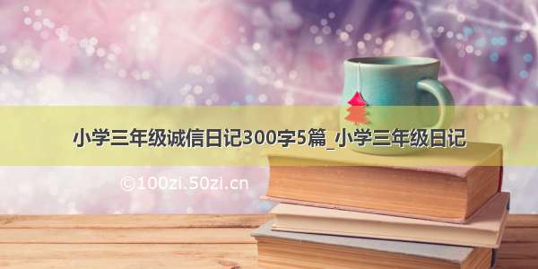 小学三年级诚信日记300字5篇_小学三年级日记