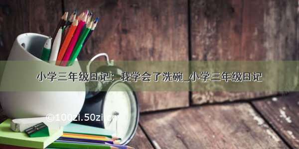 小学三年级日记：我学会了洗碗_小学三年级日记