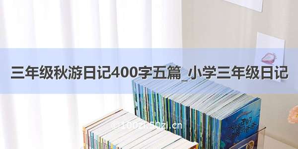 三年级秋游日记400字五篇_小学三年级日记