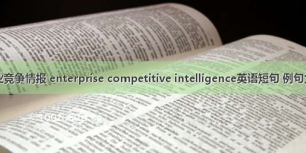 企业竞争情报 enterprise competitive intelligence英语短句 例句大全
