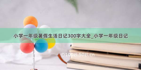 小学一年级暑假生活日记300字大全_小学一年级日记