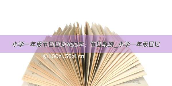 小学一年级节日日记400字：节日旅游_小学一年级日记