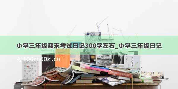 小学三年级期末考试日记300字左右_小学三年级日记