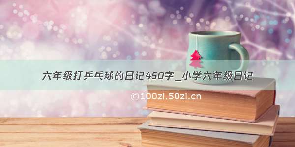 六年级打乒乓球的日记450字_小学六年级日记