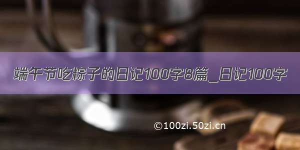 端午节吃粽子的日记100字8篇_日记100字