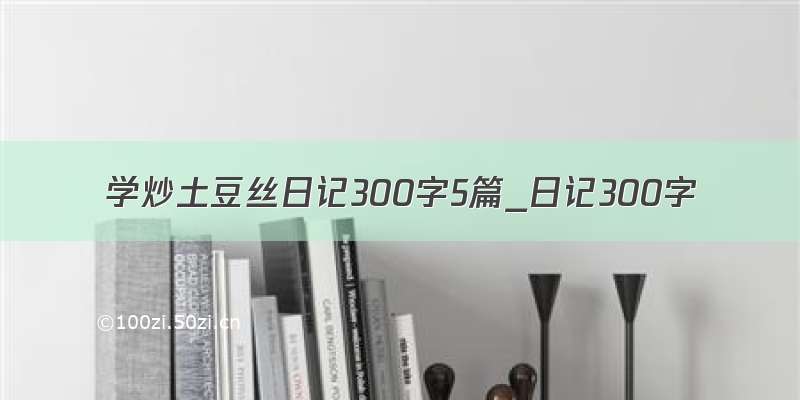 学炒土豆丝日记300字5篇_日记300字