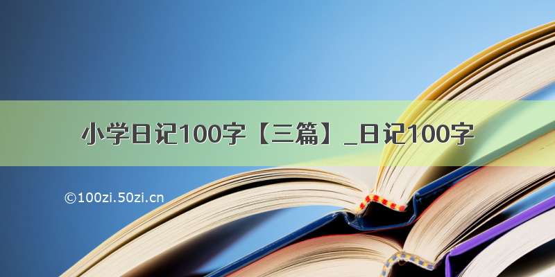 小学日记100字【三篇】_日记100字