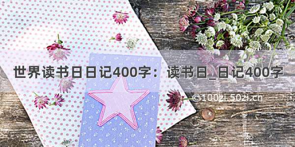 世界读书日日记400字：读书日_日记400字