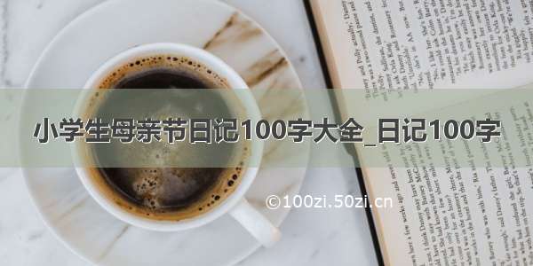 小学生母亲节日记100字大全_日记100字