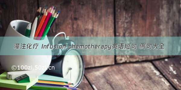 灌注化疗 Infusion chemotherapy英语短句 例句大全