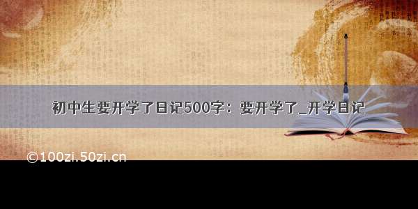 初中生要开学了日记500字：要开学了_开学日记