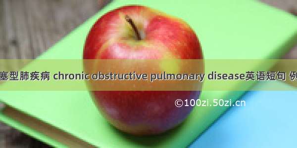 慢性阻塞型肺疾病 chronic obstructive pulmonary disease英语短句 例句大全