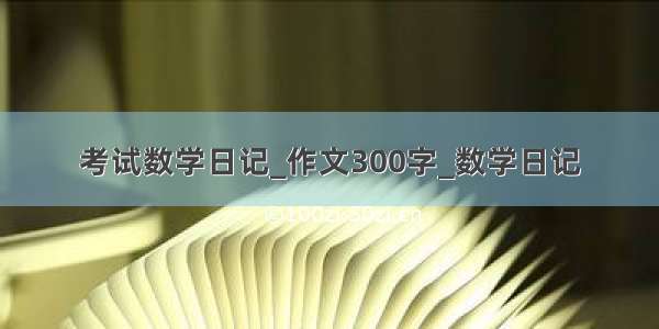 考试数学日记_作文300字_数学日记