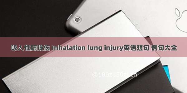 吸入性肺损伤 Inhalation lung injury英语短句 例句大全