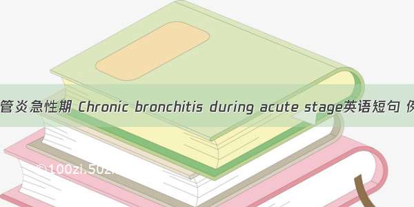 慢性支气管炎急性期 Chronic bronchitis during acute stage英语短句 例句大全