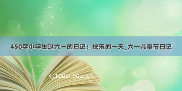 450字小学生过六一的日记：快乐的一天_六一儿童节日记