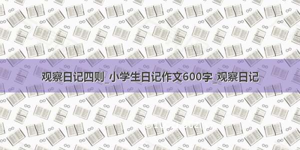 观察日记四则_小学生日记作文600字_观察日记