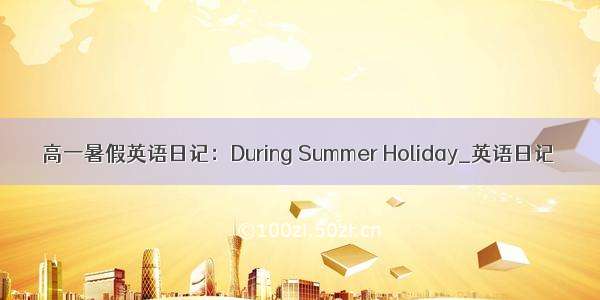 高一暑假英语日记：During Summer Holiday_英语日记
