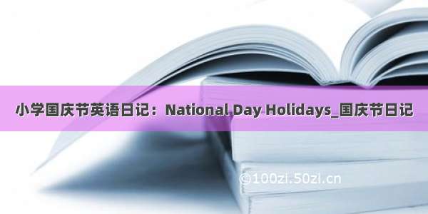 小学国庆节英语日记：National Day Holidays_国庆节日记