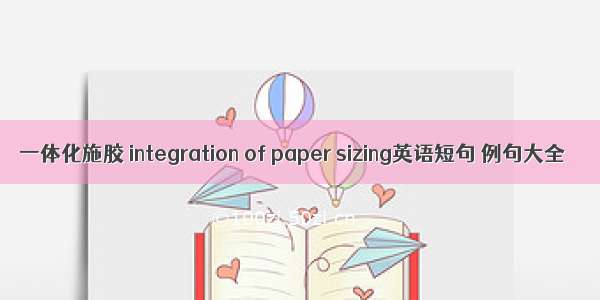一体化施胶 integration of paper sizing英语短句 例句大全
