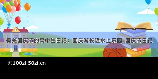 有关国庆节的高中生日记：国庆游长隆水上乐园_国庆节日记