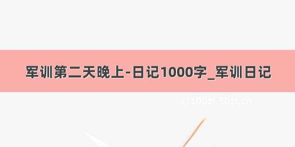 军训第二天晚上-日记1000字_军训日记