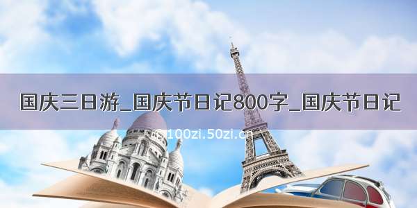 国庆三日游_国庆节日记800字_国庆节日记