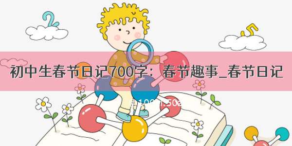 初中生春节日记700字：春节趣事_春节日记