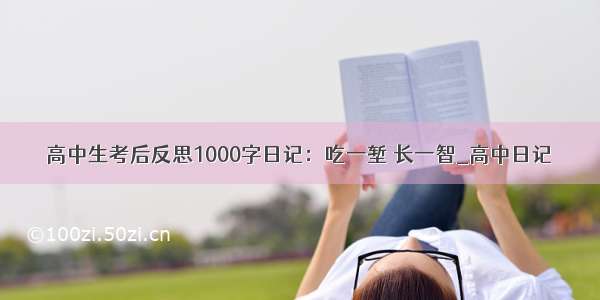 高中生考后反思1000字日记：吃一堑 长一智_高中日记