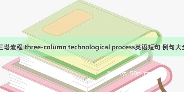 三塔流程 three-column technological process英语短句 例句大全