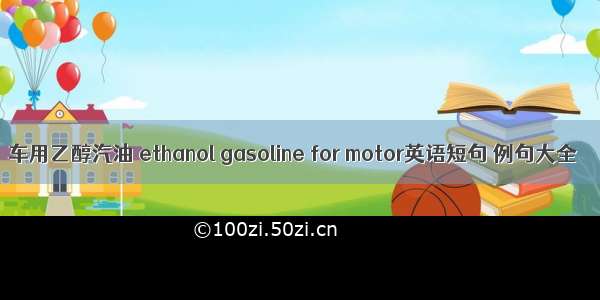 车用乙醇汽油 ethanol gasoline for motor英语短句 例句大全