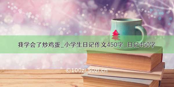 我学会了炒鸡蛋_小学生日记作文450字_日记450字