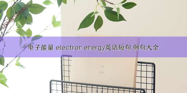 电子能量 electron energy英语短句 例句大全