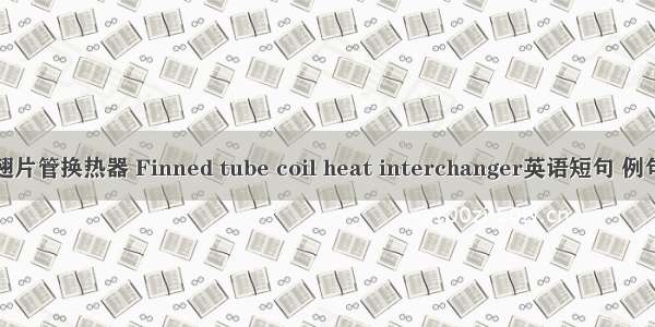 蛇形翅片管换热器 Finned tube coil heat interchanger英语短句 例句大全
