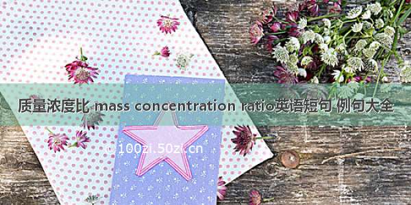 质量浓度比 mass concentration ratio英语短句 例句大全