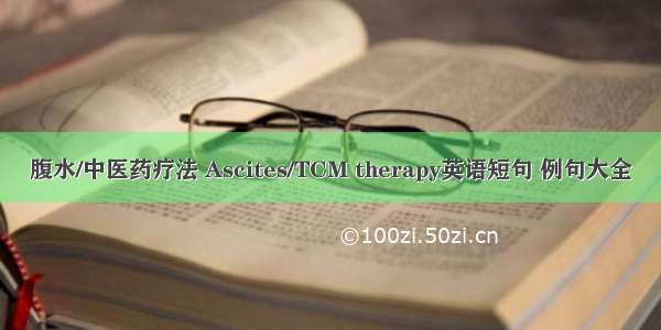 腹水/中医药疗法 Ascites/TCM therapy英语短句 例句大全