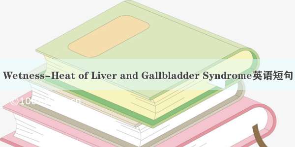 肝胆湿热 Wetness-Heat of Liver and Gallbladder Syndrome英语短句 例句大全