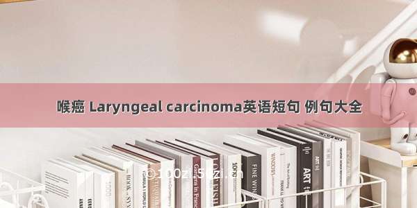 喉癌 Laryngeal carcinoma英语短句 例句大全