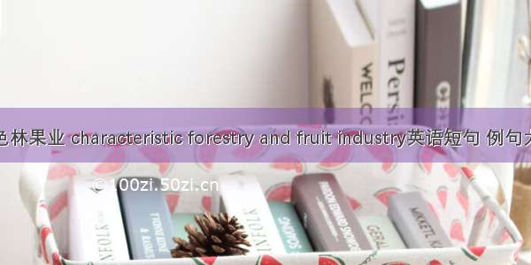 特色林果业 characteristic forestry and fruit industry英语短句 例句大全
