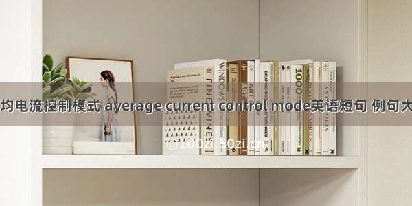 平均电流控制模式 average current control mode英语短句 例句大全