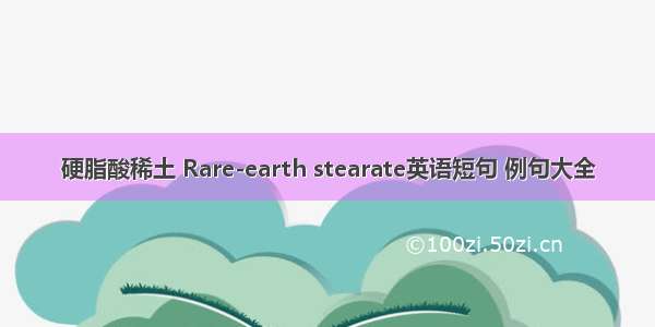 硬脂酸稀土 Rare-earth stearate英语短句 例句大全