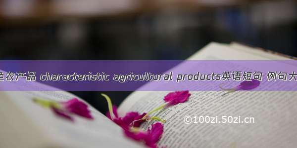 特色农产品 characteristic agricultural products英语短句 例句大全